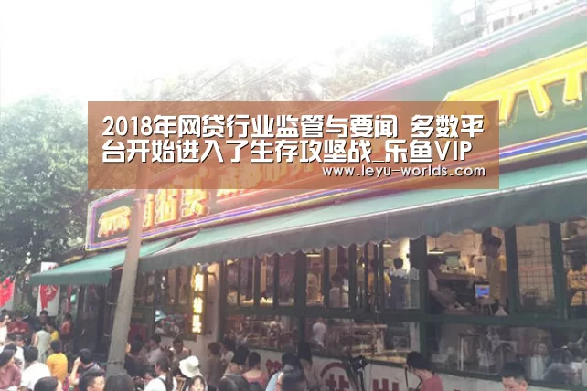 2018年网贷行业监管与要闻 多数平台开始进入了生存攻坚战_乐鱼VIP注册app下载(图3) leyu sports