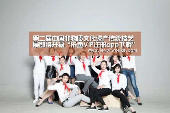 第二届中国非物质文化遗产传统技艺展即将开幕“乐鱼VIP注册app下载”