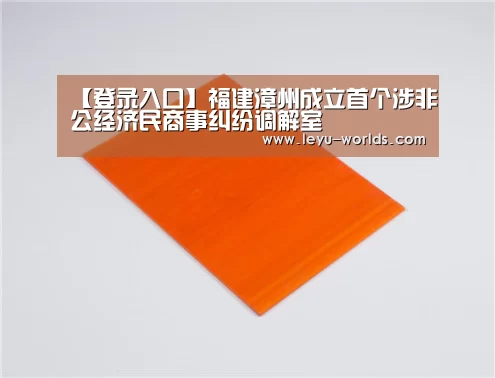 【登录入口】福建漳州成立首个涉非公经济民商事纠纷调解室(图1) leyu sports