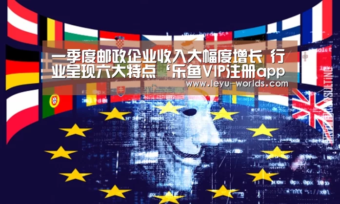 一季度邮政企业收入大幅度增长 行业呈现六大特点‘乐鱼VIP注册app下载’(图1) 登录入口