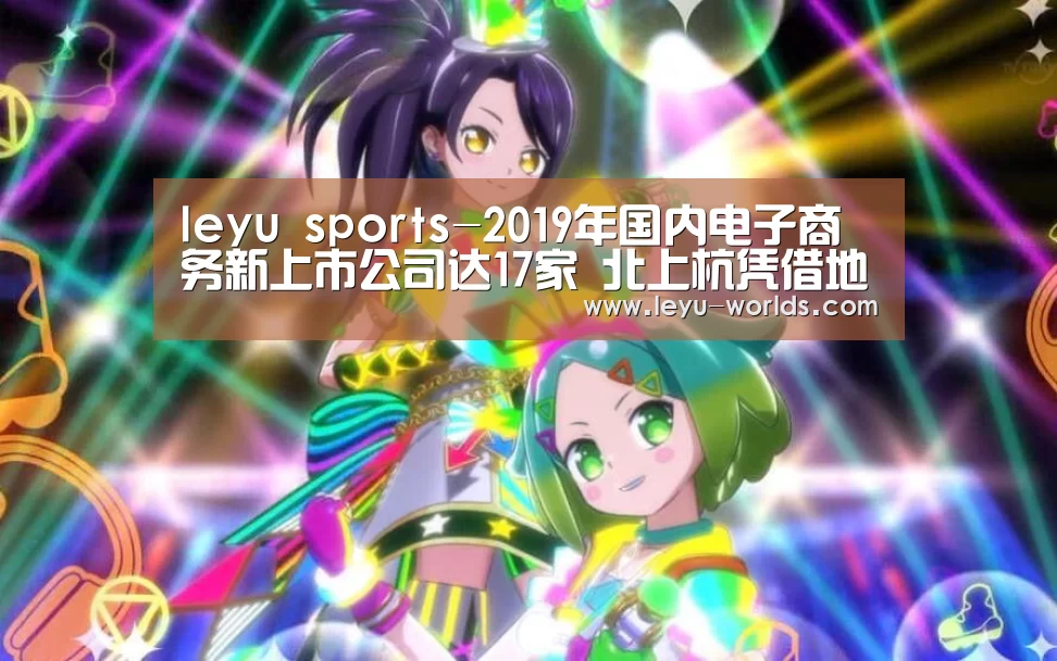 leyu sports-2019年国内电子商务新上市公司达17家 北上杭凭借地域资源优势占据76.47%的电商公司(图2) leyu sports