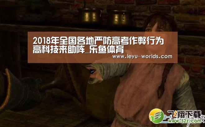 2018年全国各地严防高考作弊行为 高科技来助阵_乐鱼体育(图1) 乐鱼体育