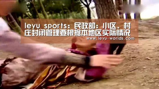 leyu sports:民政部:小区、村庄封闭管理要根据本地区实际情况(图3) leyu sports