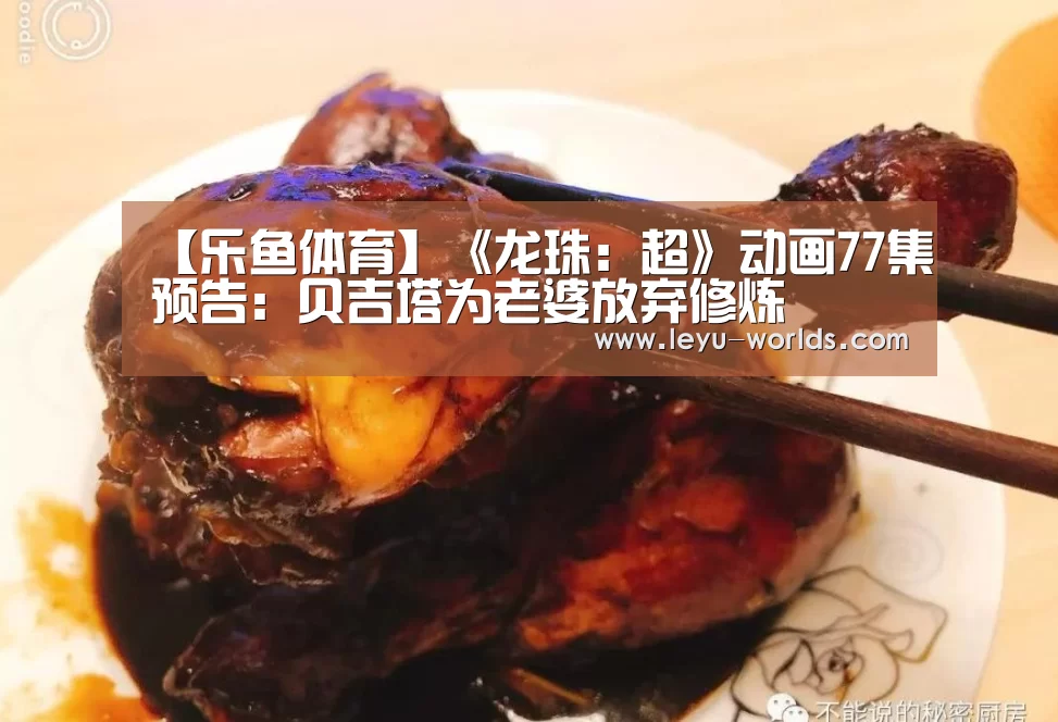 【乐鱼体育】《龙珠:超》动画77集预告:贝吉塔为老婆放弃修炼(图1) 乐鱼体育