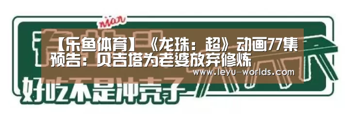 【乐鱼体育】《龙珠:超》动画77集预告:贝吉塔为老婆放弃修炼(图2) 乐鱼体育