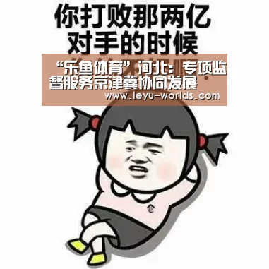 “乐鱼体育”河北:专项监督服务京津冀协同发展(图3) 乐鱼体育