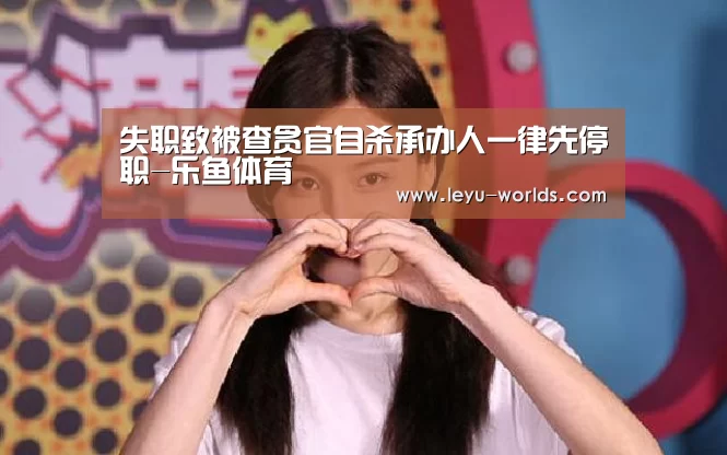 失职致被查贪官自杀承办人一律先停职-乐鱼体育(图3) 乐鱼体育