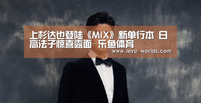 上杉达也登陆《MIX》新单行本 日高法子惊喜露面-乐鱼体育(图3) 乐鱼VIP注册app下载