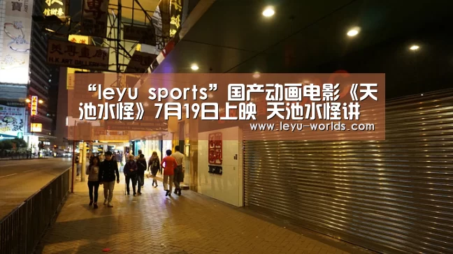“leyu sports”国产动画电影《天池水怪》7月19日上映 天池水怪讲的什么(图2) 登录入口